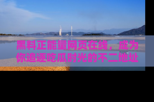 黑料正能量网页在线，成为你追逐吃瓜时光的不二地址选择