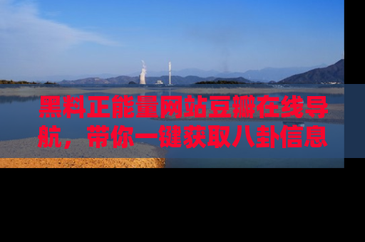 黑料正能量网站豆瓣在线导航，带你一键获取八卦信息
