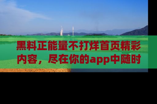 黑料正能量不打烊首页精彩内容，尽在你的app中随时观看
