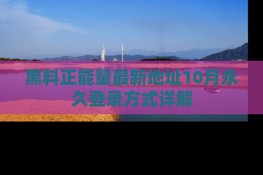 黑料正能量最新地址10月永久登录方式详解