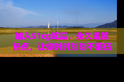 加入51cg吃瓜，永久追踪热点，让你时时刻刻不落伍！