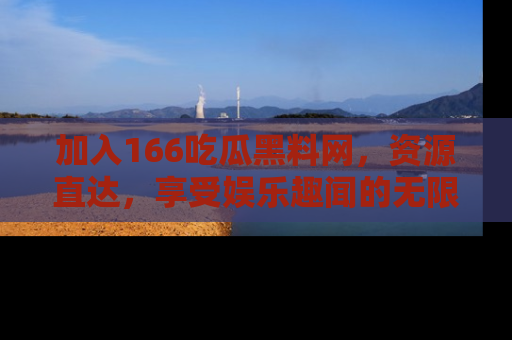 加入166吃瓜黑料网，资源直达，享受娱乐趣闻的无限快乐！