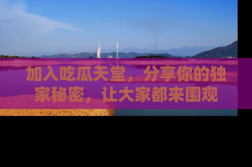 加入吃瓜天堂，分享你的独家秘密，让大家都来围观