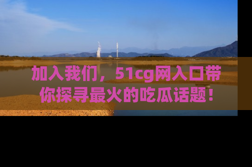 加入我们，51cg网入口带你探寻最火的吃瓜话题！
