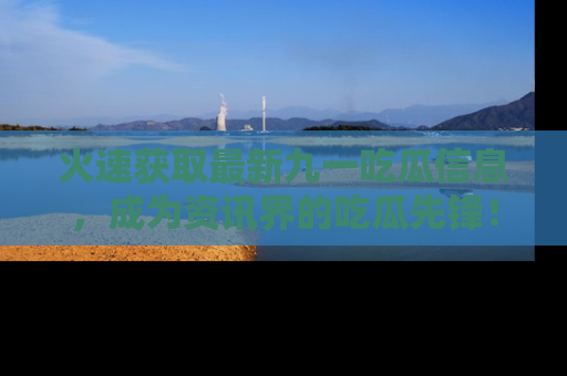火速获取最新九一吃瓜信息，成为资讯界的吃瓜先锋！