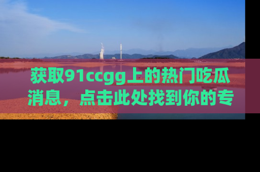 获取91ccgg上的热门吃瓜消息，点击此处找到你的专属信息地址！