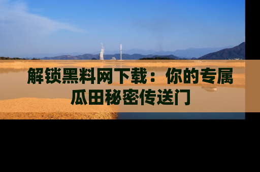 解锁黑料网下载：你的专属瓜田秘密传送门