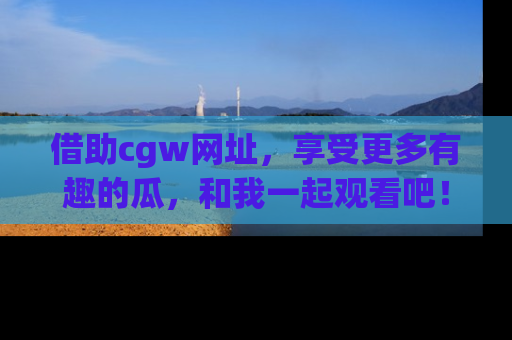 借助cgw网址，享受更多有趣的瓜，和我一起观看吧！