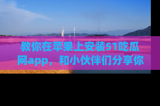 教你在苹果上安装51吃瓜网app，和小伙伴们分享你的吃瓜时刻！