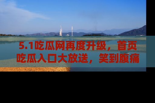 5.1吃瓜网再度升级,首页吃瓜入口大放送,笑到腹痛的秘密等你来!