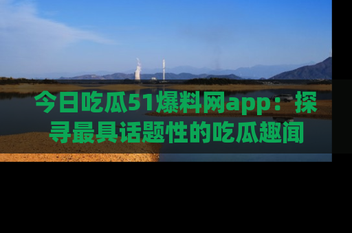 今日吃瓜51爆料网app：探寻最具话题性的吃瓜趣闻