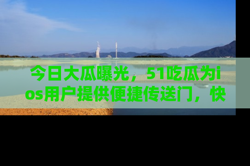 今日大瓜曝光，51吃瓜为ios用户提供便捷传送门，快来围观。