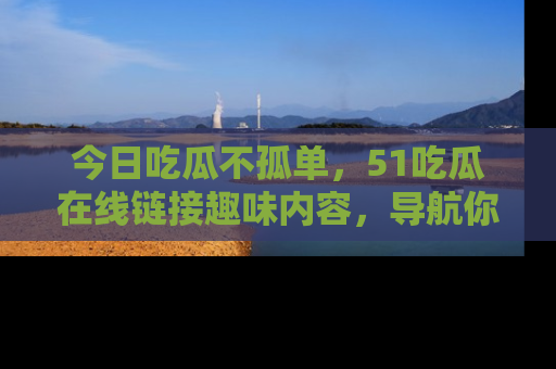 今日吃瓜不孤单，51吃瓜在线链接趣味内容，导航你的兴趣世界！