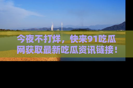 今夜不打烊，快来91吃瓜网获取最新吃瓜资讯链接！