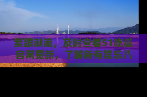 紧跟潮流，及时查看51吃瓜官网更新，了解所有娱乐八卦！