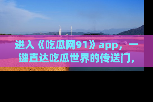 进入《吃瓜网91》app，一键直达吃瓜世界的传送门，快来试试！