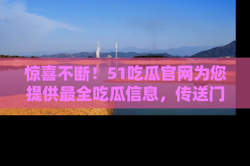 惊喜不断！51吃瓜官网为您提供最全吃瓜信息，传送门在这里，快来链接！