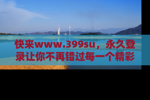 快来www.399su，永久登录让你不再错过每一个精彩的吃瓜瞬间！