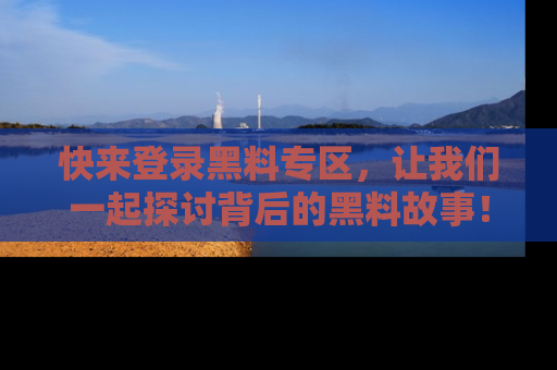 快来登录黑料专区，让我们一起探讨背后的黑料故事！