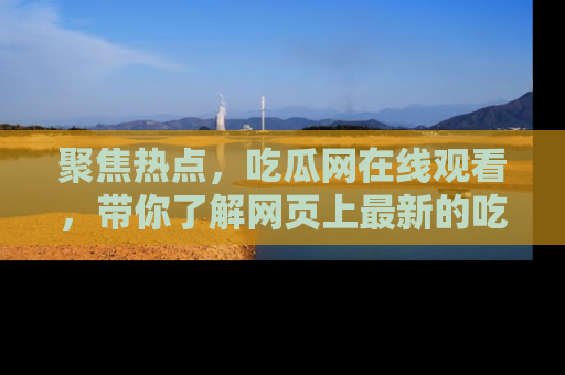 聚焦热点，吃瓜网在线观看，带你了解网页上最新的吃瓜动态与评论！