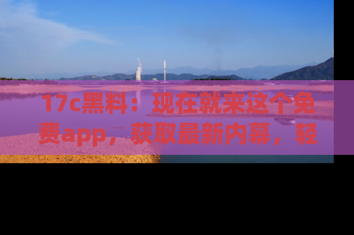 17c黑料:现在就来这个免费app,获取最新内幕,轻松掌握娱乐圈动向!