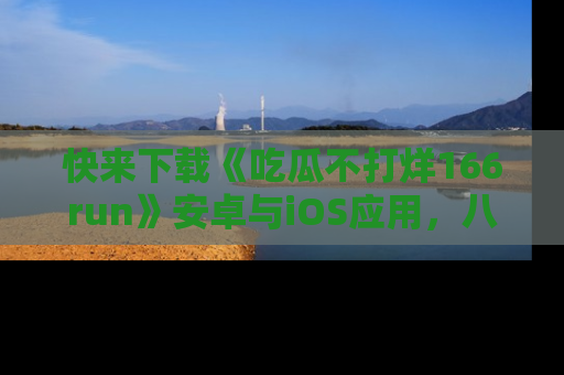 快来下载《吃瓜不打烊166run》安卓与iOS应用，八卦不断，吃瓜不停！