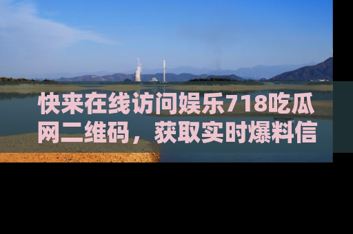 快来在线访问娱乐718吃瓜网二维码，获取实时爆料信息！