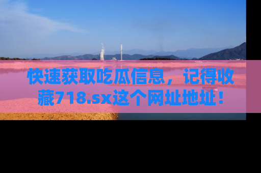 快速获取吃瓜信息，记得收藏718.sx这个网址地址！