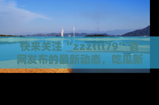 快来关注“zzzttt79”官网发布的最新动态，吃瓜新闻一手掌握，精彩不停！