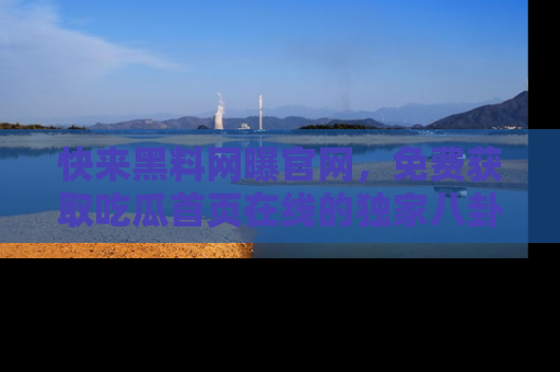 快来黑料网曝官网，免费获取吃瓜首页在线的独家八卦信息！