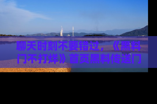 聊天时刻不要错过，《黑料门不打烊》首页黑料传送门一键带你进入奇妙世界！