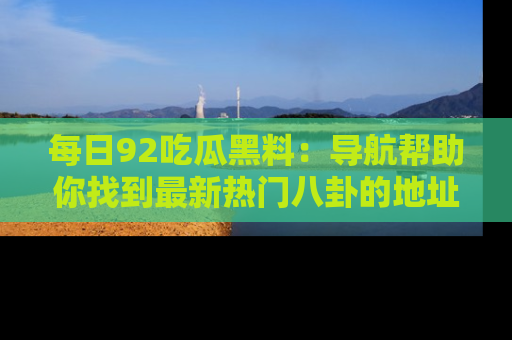 每日92吃瓜黑料：导航帮助你找到最新热门八卦的地址