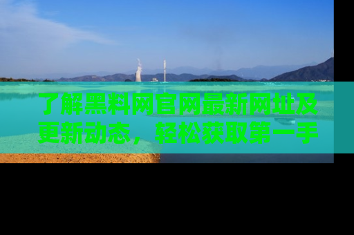 了解黑料网官网最新网址及更新动态，轻松获取第一手娱乐新闻