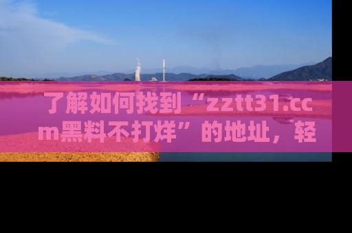 了解如何找到“zztt31.ccm黑料不打烊”的地址，轻松获取最热娱乐八卦与黑料