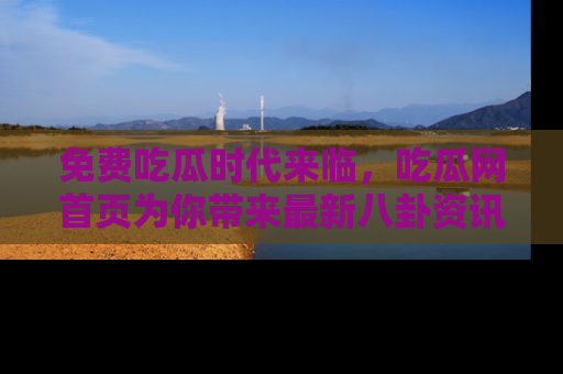 免费吃瓜时代来临，吃瓜网首页为你带来最新八卦资讯，快来围观！