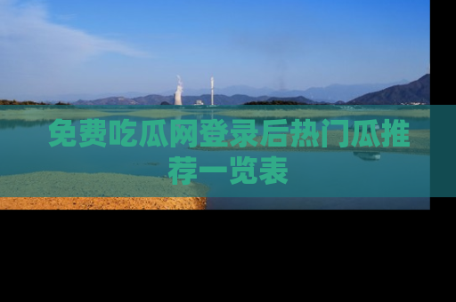 免费吃瓜网登录后热门瓜推荐一览表