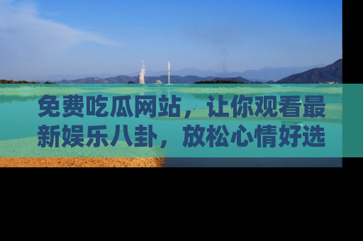 免费吃瓜网站，让你观看最新娱乐八卦，放松心情好选择