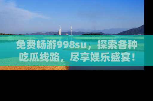 免费畅游998su，探索各种吃瓜线路，尽享娱乐盛宴！