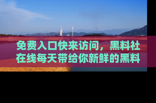 免费入口快来访问，黑料社在线每天带给你新鲜的黑料事件！