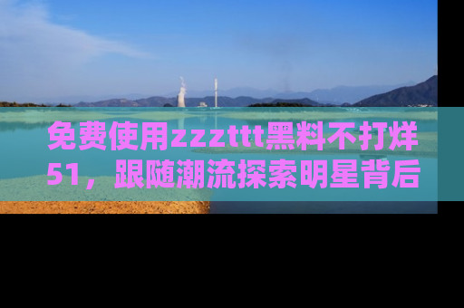 免费使用zzzttt黑料不打烊51，跟随潮流探索明星背后的故事，瘾君子必看！