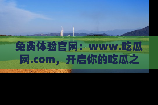 免费体验官网：www.吃瓜网.com，开启你的吃瓜之旅