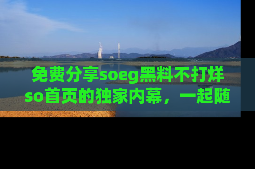 免费分享soeg黑料不打烊so首页的独家内幕，一起随时吃瓜吧！