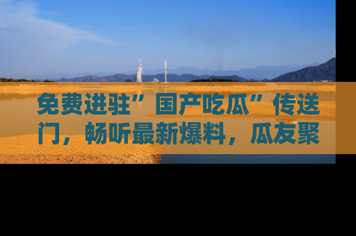 免费进驻”国产吃瓜”传送门，畅听最新爆料，瓜友聚集地等你！