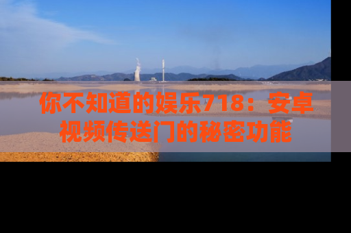 你不知道的娱乐718：安卓视频传送门的秘密功能