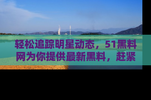 轻松追踪明星动态，51黑料网为你提供最新黑料，赶紧访问网址观看！