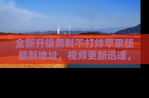 全新升级黑料不打烊苹果版最新地址，视频更新迅速，吃瓜从未如此精彩！