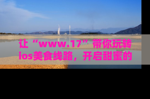 让“www.17”带你玩转ios美食线路，开启甜蜜的吃瓜时光吧！