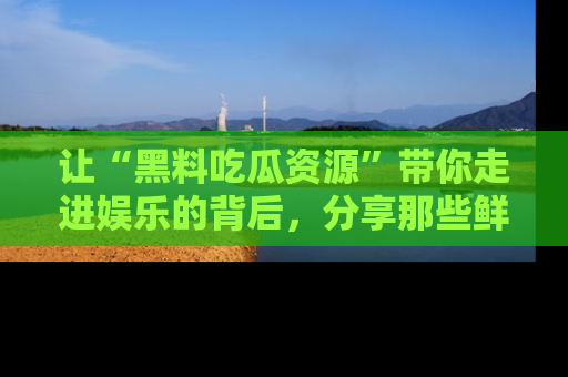 让“黑料吃瓜资源”带你走进娱乐的背后，分享那些鲜为人知的黑料，成为吃瓜界的资深玩家！