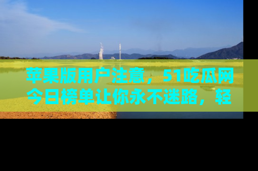 苹果版用户注意，51吃瓜网今日榜单让你永不迷路，轻松吃瓜！
