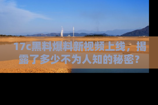 17c黑料爆料新视频上线,揭露了多少不为人知的秘密?